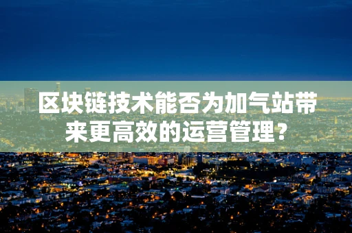 区块链技术能否为加气站带来更高效的运营管理？