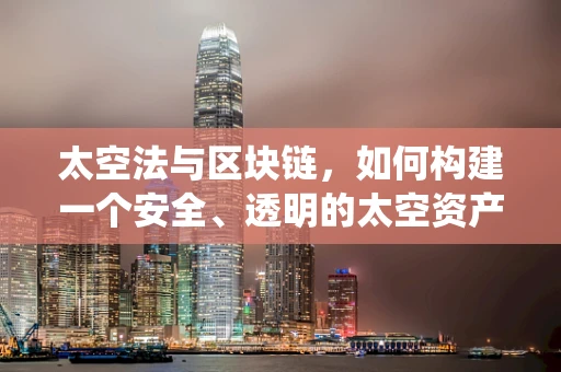 太空法与区块链，如何构建一个安全、透明的太空资产登记系统？