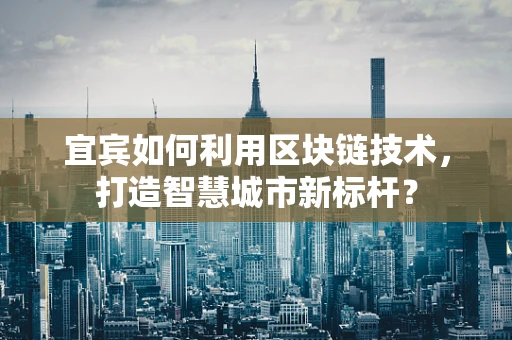 宜宾如何利用区块链技术，打造智慧城市新标杆？