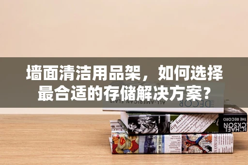 墙面清洁用品架，如何选择最合适的存储解决方案？