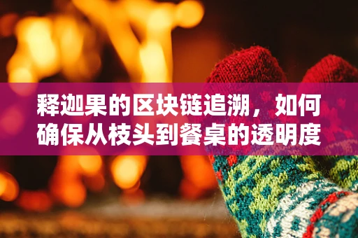 释迦果的区块链追溯，如何确保从枝头到餐桌的透明度？