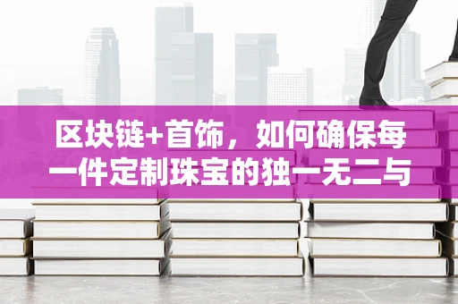 区块链+首饰，如何确保每一件定制珠宝的独一无二与安全交易？
