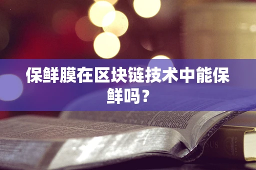 保鲜膜在区块链技术中能保鲜吗？