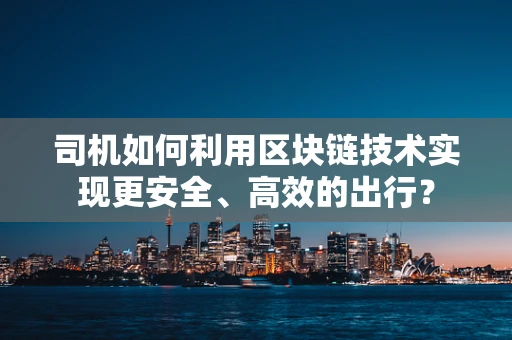 司机如何利用区块链技术实现更安全、高效的出行？