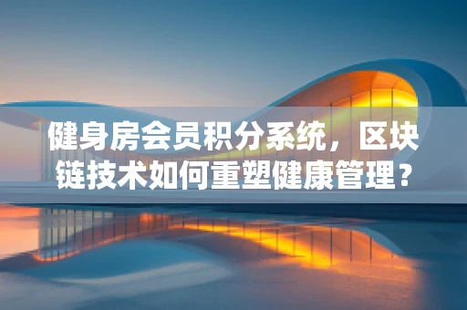 健身房会员积分系统，区块链技术如何重塑健康管理？