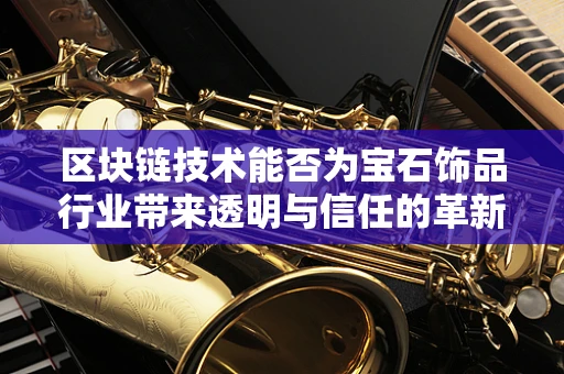 区块链技术能否为宝石饰品行业带来透明与信任的革新？