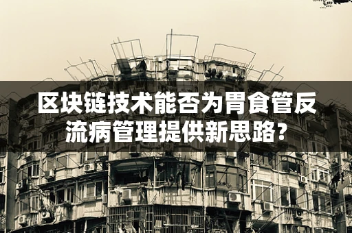 区块链技术能否为胃食管反流病管理提供新思路？