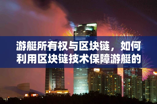 游艇所有权与区块链，如何利用区块链技术保障游艇的透明交易与安全？