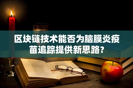 区块链技术能否为脑膜炎疫苗追踪提供新思路？