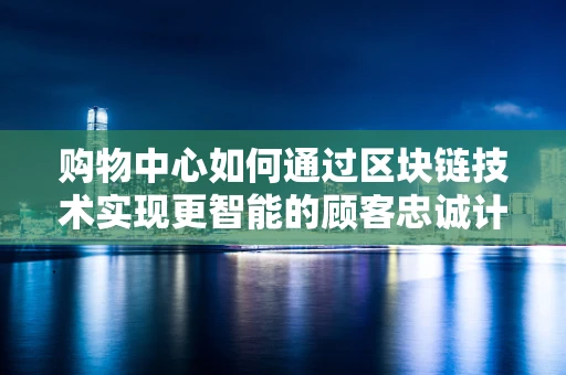 购物中心如何通过区块链技术实现更智能的顾客忠诚计划？