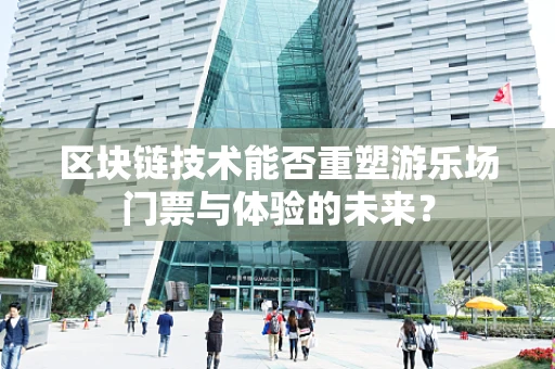 区块链技术能否重塑游乐场门票与体验的未来？