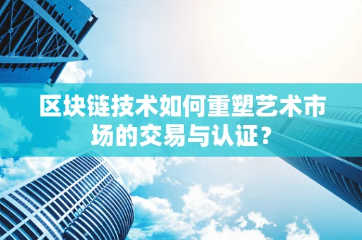 区块链技术如何重塑艺术市场的交易与认证？