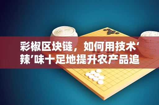 彩椒区块链，如何用技术‘辣’味十足地提升农产品追溯？