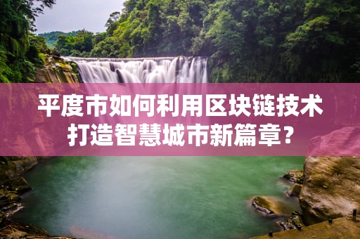 平度市如何利用区块链技术打造智慧城市新篇章？