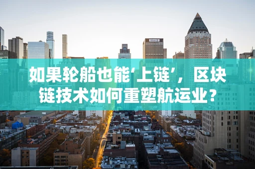 如果轮船也能‘上链’，区块链技术如何重塑航运业？