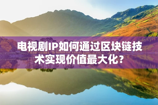 电视剧IP如何通过区块链技术实现价值最大化？