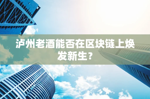 泸州老酒能否在区块链上焕发新生？