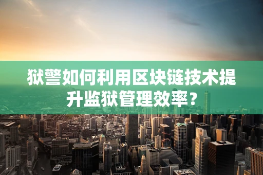狱警如何利用区块链技术提升监狱管理效率？