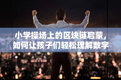 小学操场上的区块链启蒙，如何让孩子们轻松理解数字货币？