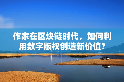 作家在区块链时代，如何利用数字版权创造新价值？