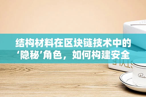 结构材料在区块链技术中的‘隐秘’角色，如何构建安全可靠的数字基石？