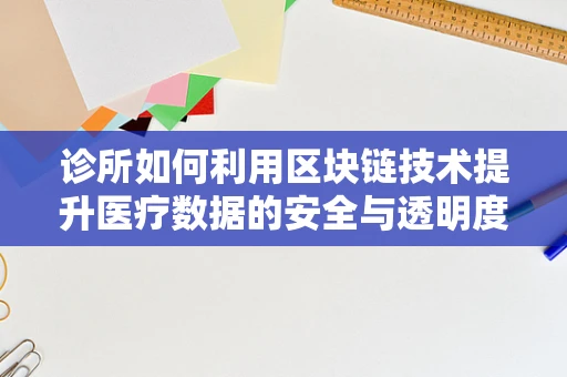 诊所如何利用区块链技术提升医疗数据的安全与透明度？
