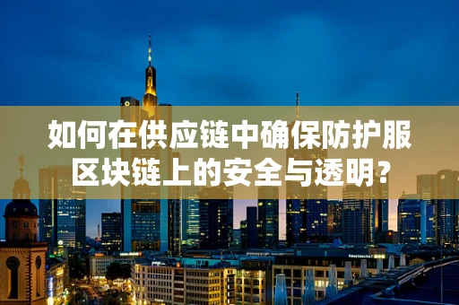 如何在供应链中确保防护服区块链上的安全与透明？