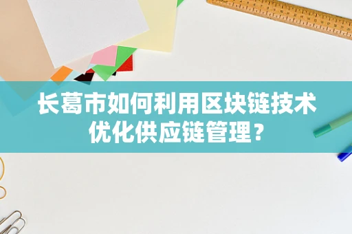 长葛市如何利用区块链技术优化供应链管理？
