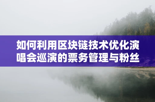 如何利用区块链技术优化演唱会巡演的票务管理与粉丝体验？