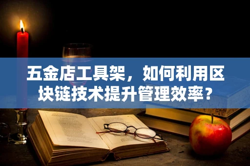 五金店工具架，如何利用区块链技术提升管理效率？
