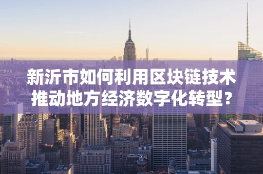 新沂市如何利用区块链技术推动地方经济数字化转型？