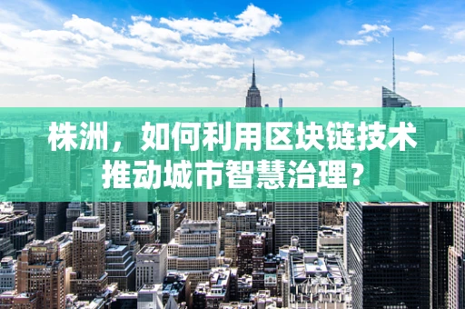 株洲，如何利用区块链技术推动城市智慧治理？