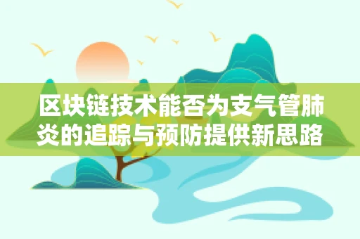 区块链技术能否为支气管肺炎的追踪与预防提供新思路？