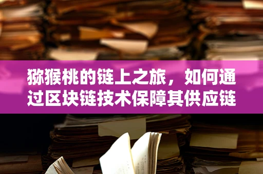 猕猴桃的链上之旅，如何通过区块链技术保障其供应链透明度？