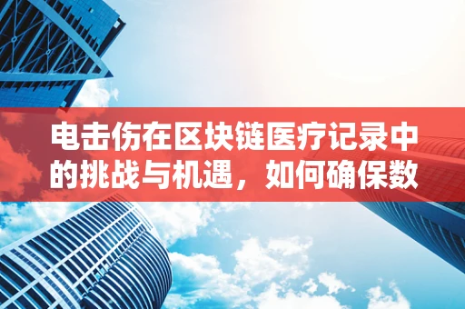 电击伤在区块链医疗记录中的挑战与机遇，如何确保数据安全与隐私？