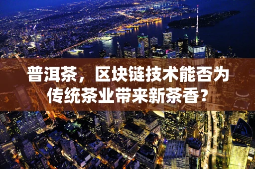 普洱茶，区块链技术能否为传统茶业带来新茶香？