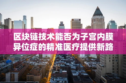 区块链技术能否为子宫内膜异位症的精准医疗提供新路径？