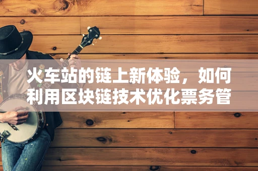 火车站的链上新体验，如何利用区块链技术优化票务管理？