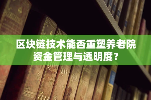 区块链技术能否重塑养老院资金管理与透明度？