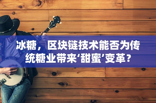 冰糖，区块链技术能否为传统糖业带来‘甜蜜’变革？
