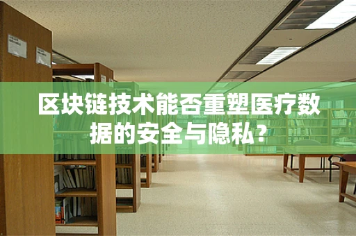 区块链技术能否重塑医疗数据的安全与隐私？
