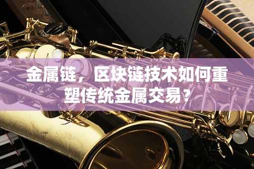 金属链，区块链技术如何重塑传统金属交易？