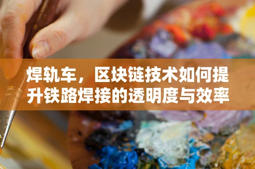 焊轨车，区块链技术如何提升铁路焊接的透明度与效率？