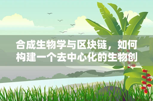 合成生物学与区块链，如何构建一个去中心化的生物创新市场？