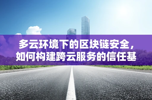 多云环境下的区块链安全，如何构建跨云服务的信任基石？