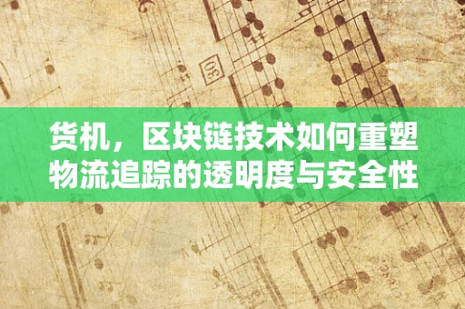 货机，区块链技术如何重塑物流追踪的透明度与安全性？