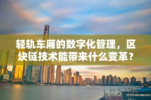 轻轨车厢的数字化管理，区块链技术能带来什么变革？