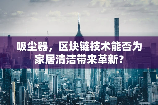 吸尘器，区块链技术能否为家居清洁带来革新？