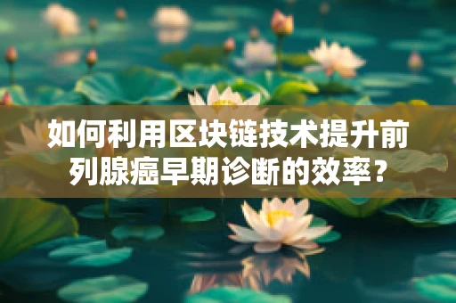 如何利用区块链技术提升前列腺癌早期诊断的效率？