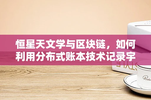 恒星天文学与区块链，如何利用分布式账本技术记录宇宙的‘星辰大海’？